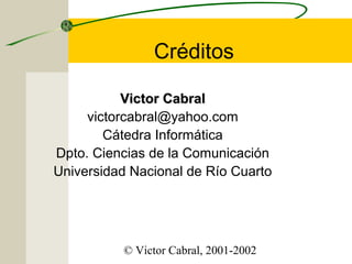 Créditos
Victor Cabral
victorcabral@yahoo.com
Cátedra Informática
Dpto. Ciencias de la Comunicación
Universidad Nacional de Río Cuarto

© Victor Cabral, 2001-2002

 