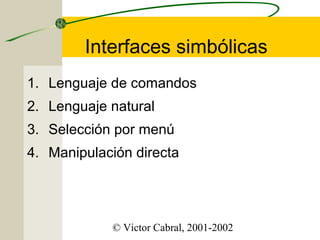 Interfaces simbólicas
1. Lenguaje de comandos
2. Lenguaje natural
3. Selección por menú
4. Manipulación directa

© Victor Cabral, 2001-2002

 