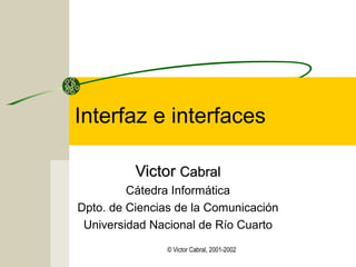 Interfaz e interfaces
Victor Cabral
Cátedra Informática
Dpto. de Ciencias de la Comunicación
Universidad Nacional de Río Cuarto
© Victor Cabral, 2001-2002

 