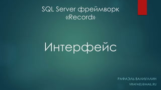 SQL Server фреймворк
«Record»
РАФАЭЛЬ ВАЛИУЛЛИН
VRAFAEL@MAIL.RU
Интерфейс
 