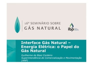 Interface Gás Natural –
Energia Elétrica: o Papel do
Gás Natural
Guilherme de Biasi Cordeiro
Superintendência de Comercialização e Movimentação
(ANP)
 
