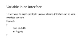 Variable in an interface
• If we want to share constants to more classes, interface can be used.
Interface variable
Example
{
float pi=3.14;
int flag=1;
}
 