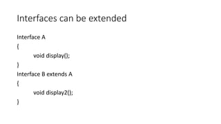 Interfaces can be extended
Interface A
{
void display();
}
Interface B extends A
{
void display2();
}
 