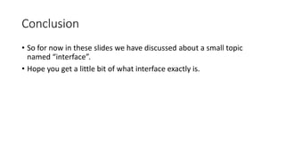 Conclusion
• So for now in these slides we have discussed about a small topic
named “interface”.
• Hope you get a little bit of what interface exactly is.
 
