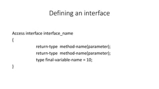 Defining an interface
Access interface interface_name
{
return-type method-name(parameter);
return-type method-name(parameter);
type final-variable-name = 10;
}
 