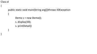 Class d
{
public static void main(String arg[])throws IOException
{
Demo s = new Demo();
s. display(10);
s. printDetail()
}
}
 
