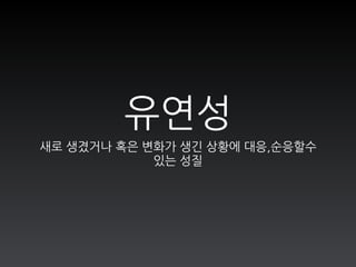 유연성
새로 생겼거나 혹은 변화가 생긴 상황에 대응,순응할수
있는 성질
 