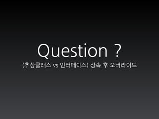 Question ?
(추상클래스 vs 인터페이스) 상속 후 오버라이드 
 
 