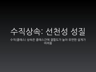 수직(클래스) 상속은 클래스간에 결합도가 높아 유연한 설계가 
어려움
수직상속: 선천성 성질
 