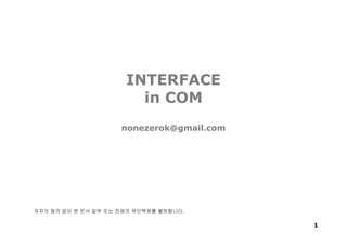 1
INTERFACE
in COM
nonezerok@gmail.com
저자의 동의 없이 본 문서 일부 또는 전체의 무단복제를 불허합니다.