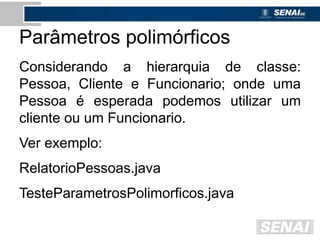 Parâmetros polimórficos
Considerando a hierarquia de classe:
Pessoa, Cliente e Funcionario; onde uma
Pessoa é esperada podemos utilizar um
cliente ou um Funcionario.
Ver exemplo:
RelatorioPessoas.java
TesteParametrosPolimorficos.java
 