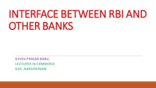 INTERFACE BETWEEN RBI AND
OTHER BANKS
GVVSV P RASAD BABU,
LECTURER I N COMMERCE
GDC, NARSIPATNAM
 