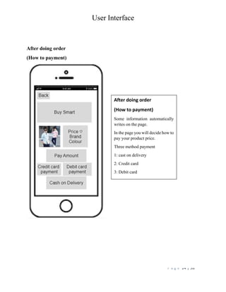 User Interface
P a g e 14 | 38
After doing order
(How to payment)
After doing order
(How to payment)
Some information automatically
writes on the page.
In the page you will decide how to
pay your product price.
Three method payment
1: cast on delivery
2: Credit card
3: Debit card
 