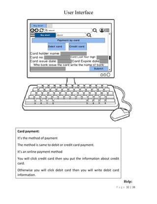 User Interface
P a g e 32 | 38
Help:
Card payment:
It’s the method of payment
The method is same to debit or credit card payment.
It’s an online payment method
You will click credit card then you put the information about credit
card.
Otherwise you will click debit card then you will write debit card
information.
 