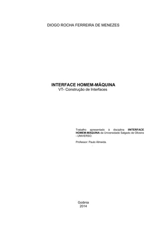 Goiânia
2014
INTERFACE HOMEM-MÁQUINA
VT- Construção de Interfaces
Trabalho apresentado à disciplina IINTERFACE
HOMEM-MÁQUI...