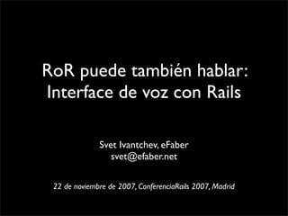 RoR puede también hablar:
Interface de voz con Rails

              Svet Ivantchev, eFaber
                 svet@efaber.net

 22 de noviembre de 2007, ConferenciaRails 2007, Madrid