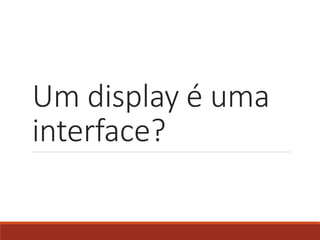 Um display é uma
interface?
 