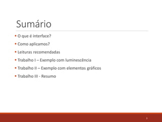 Sumário
 O que é interface?
 Como aplicamos?
 Leituras recomendadas
 Trabalho I – Exemplo com luminescência
 Trabalho II – Exemplo com elementos gráficos
 Trabalho III - Resumo
2
 