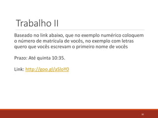 Trabalho II
Baseado no link abaixo, que no exemplo numérico coloquem
o número de matrícula de vocês, no exemplo com letras
quero que vocês escrevam o primeiro nome de vocês
Prazo: Até quinta 10:35.
Link: http://goo.gl/aSloY0
30
 
