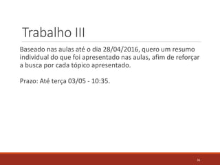 Trabalho III
Baseado nas aulas até o dia 28/04/2016, quero um resumo
individual do que foi apresentado nas aulas, afim de reforçar
a busca por cada tópico apresentado.
Prazo: Até terça 03/05 - 10:35.
31
 
