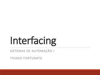 Interfacing
SISTEMAS DE AUTOMAÇÃO I
THIAGO FORTUNATO
 
