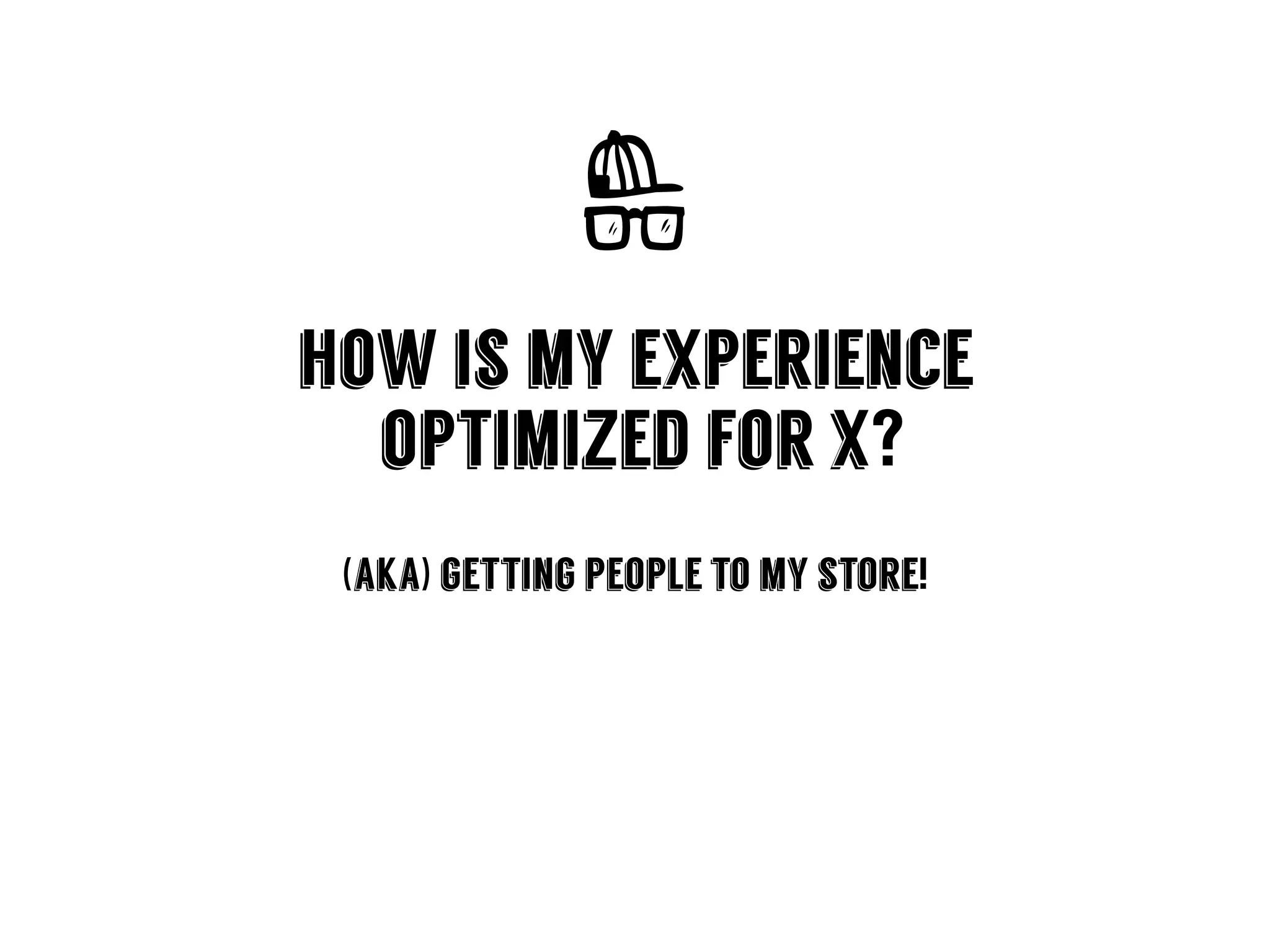 how is my experience
optimized for x?
(aka) getting people to my store!
 