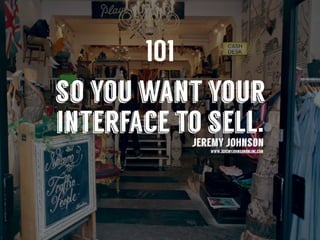 so you want your
interface to sell.jeremy johnson
www.jeremyjohnsononline.com
101
 