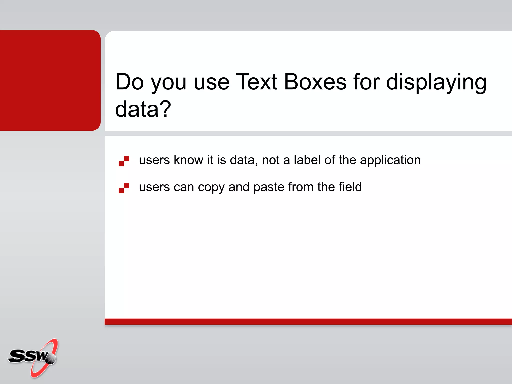  users know it is data, not a label of the application
 users can copy and paste from the field
Do you use Text Boxes for displaying
data?
 