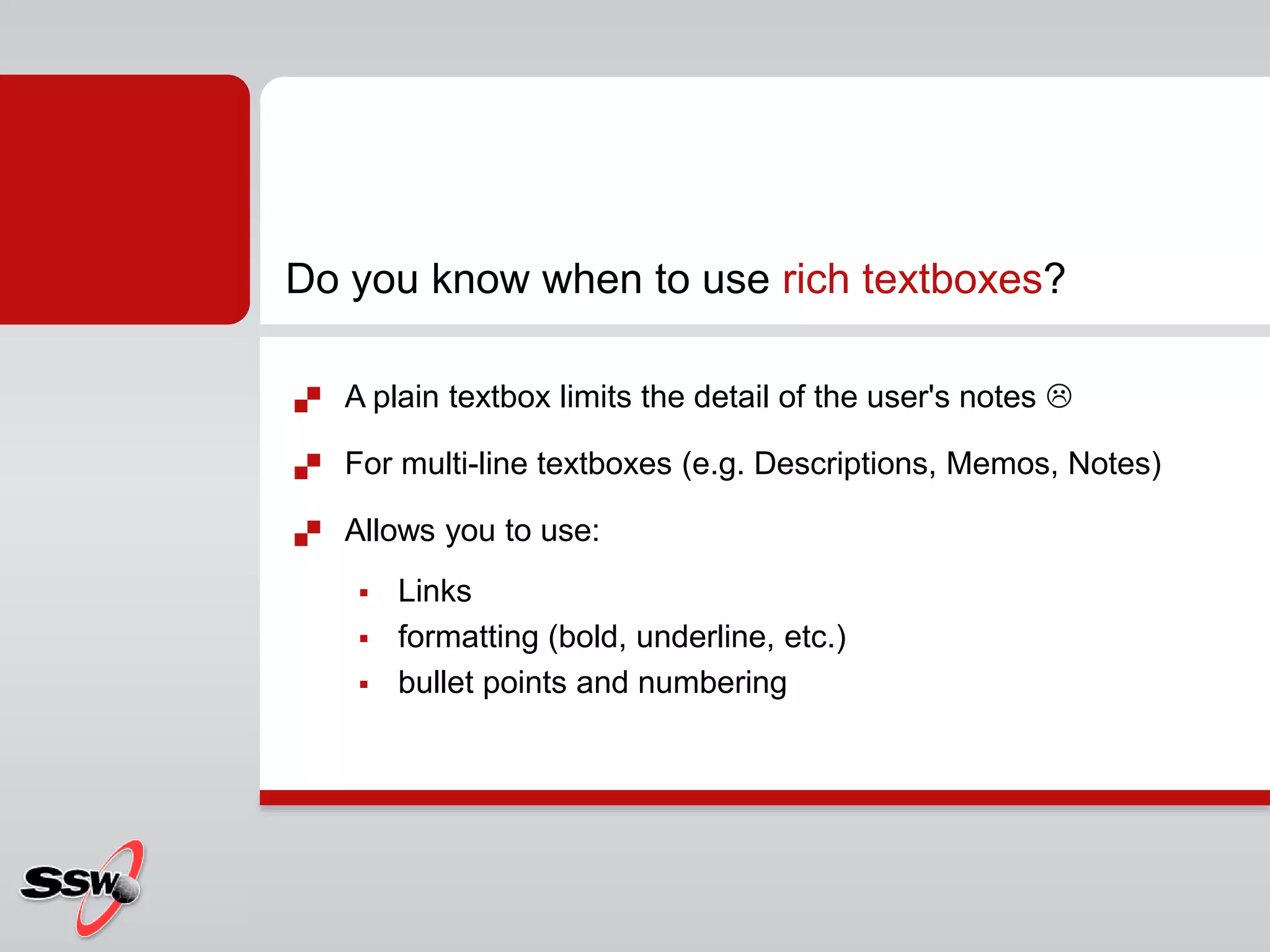  A plain textbox limits the detail of the user's notes 
 For multi-line textboxes (e.g. Descriptions, Memos, Notes)
 Allows you to use:
 Links
 formatting (bold, underline, etc.)
 bullet points and numbering
Do you know when to use rich textboxes?
 
