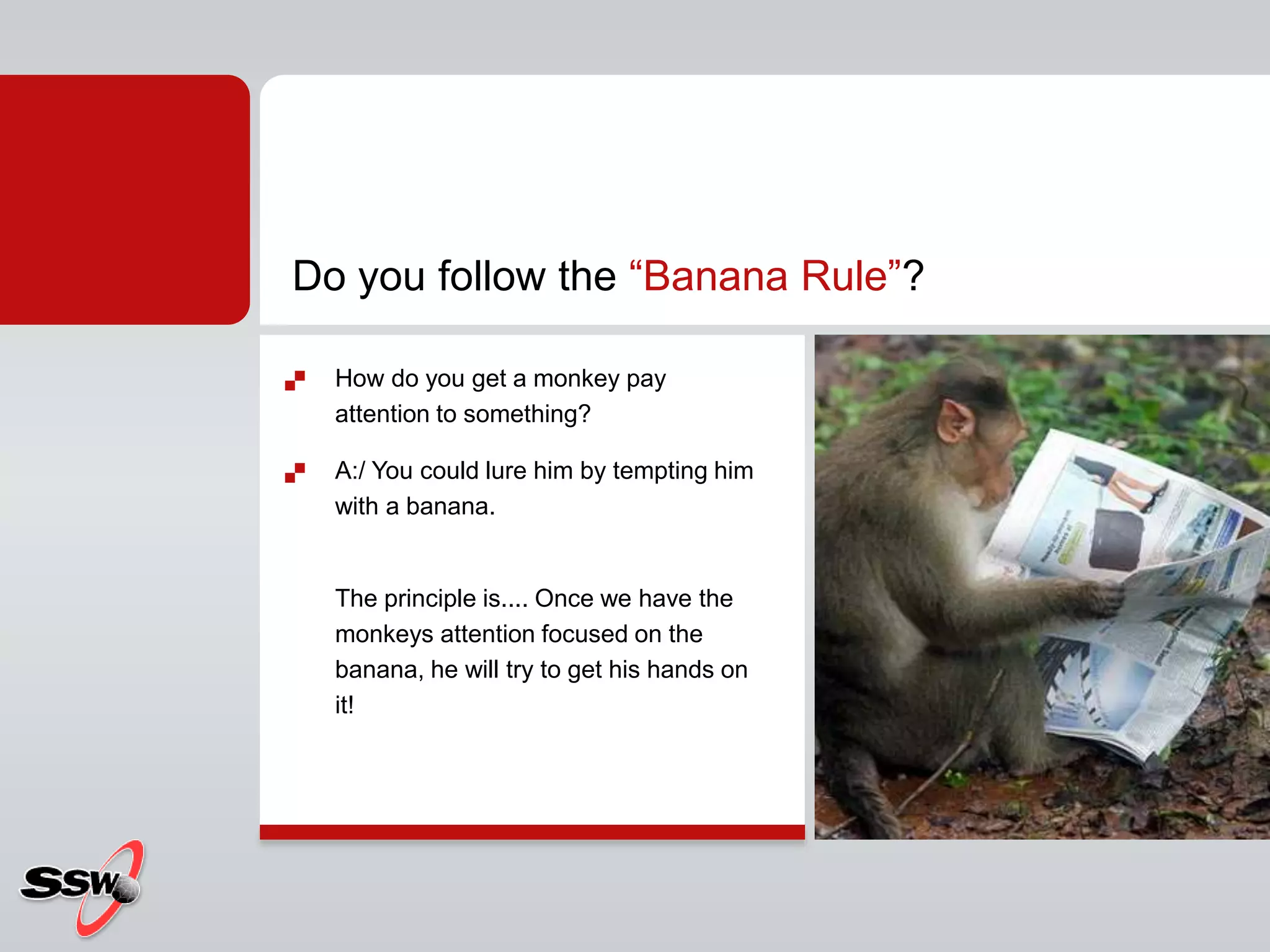 Do you follow the “Banana Rule”?
 How do you get a monkey pay
attention to something?
 A:/ You could lure him by tempting him
with a banana.
The principle is.... Once we have the
monkeys attention focused on the
banana, he will try to get his hands on
it!
 