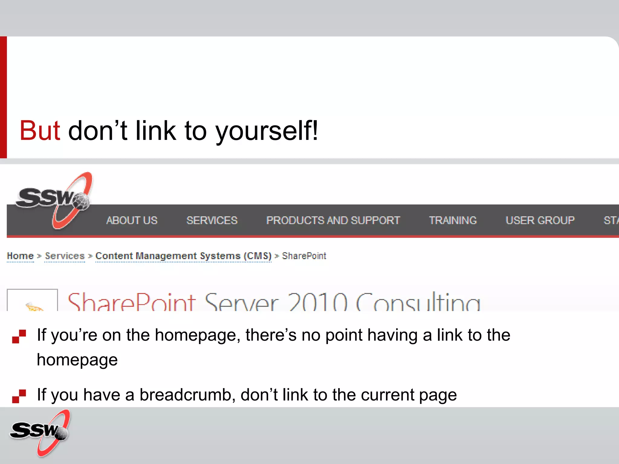 But don’t link to yourself!
 If you’re on the homepage, there’s no point having a link to the
homepage
 If you have a breadcrumb, don’t link to the current page
 