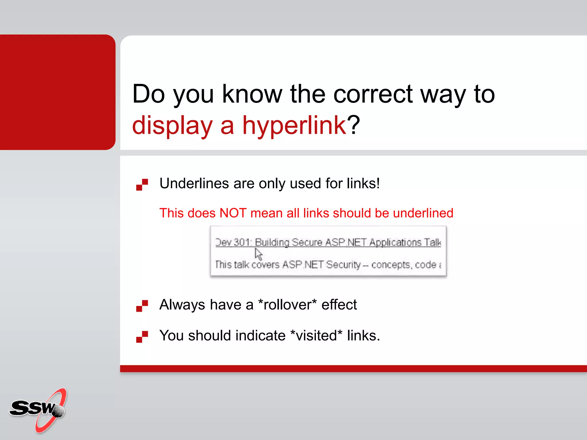  Underlines are only used for links!
This does NOT mean all links should be underlined
 Always have a *rollover* effect
 You should indicate *visited* links.
Do you know the correct way to
display a hyperlink?
 