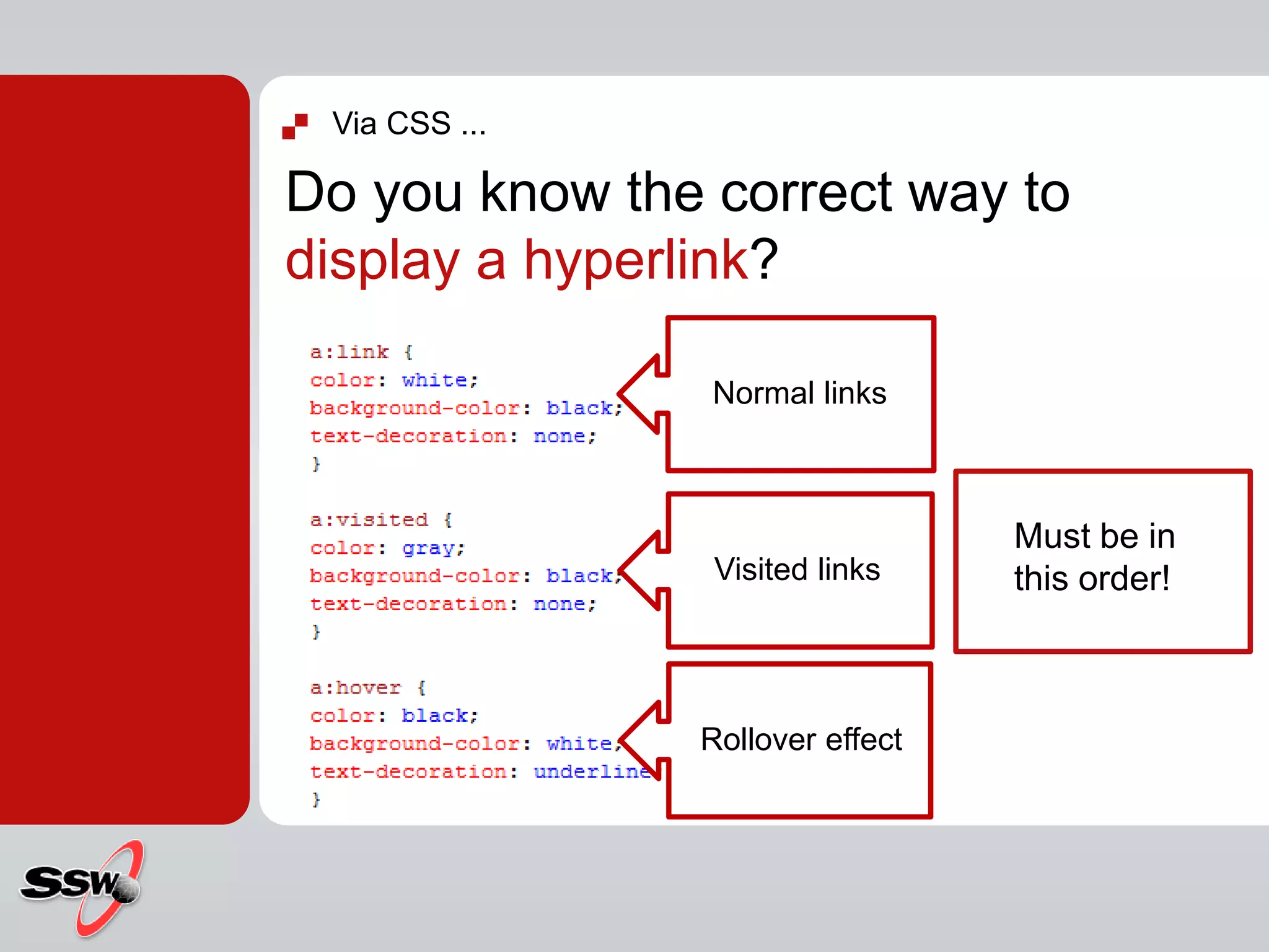  Via CSS ...
Do you know the correct way to
display a hyperlink?
Rollover effect
Visited links
Normal links
Must be in
this order!
 