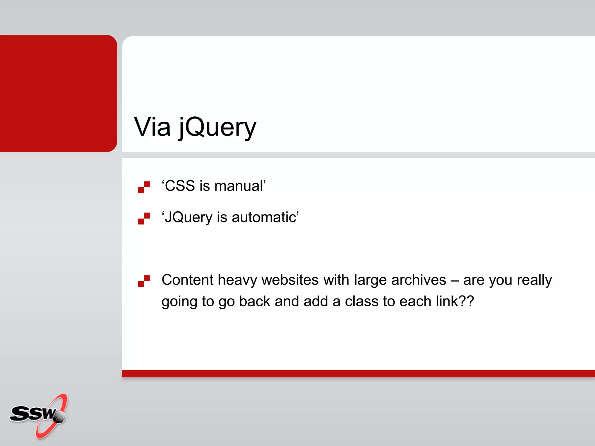  ‘CSS is manual’
 ‘JQuery is automatic’
 Content heavy websites with large archives – are you really
going to go back and add a class to each link??
Via jQuery
 