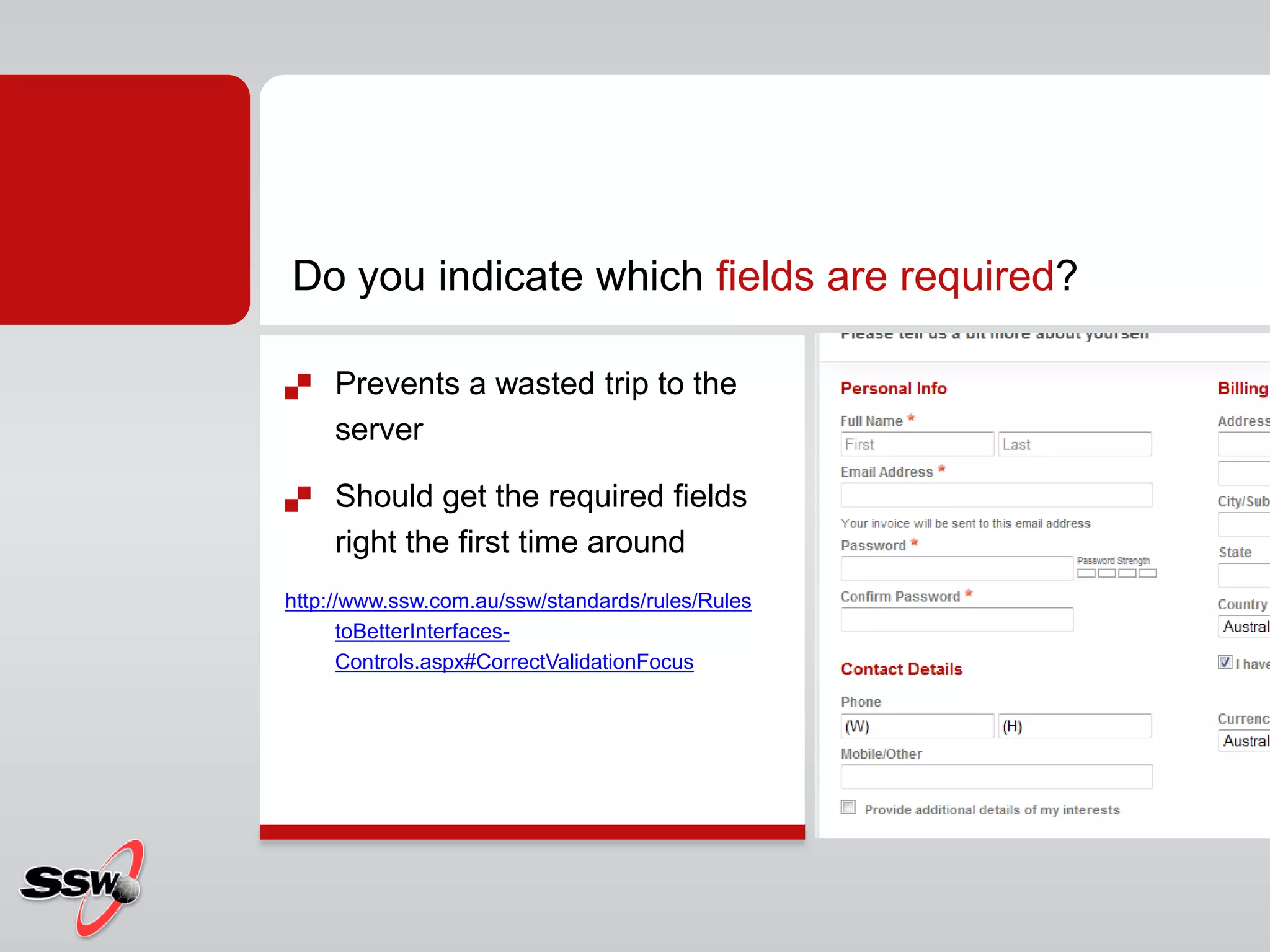Do you indicate which fields are required?
 Prevents a wasted trip to the
server
 Should get the required fields
right the first time around
http://www.ssw.com.au/ssw/standards/rules/Rules
toBetterInterfaces-
Controls.aspx#CorrectValidationFocus
 