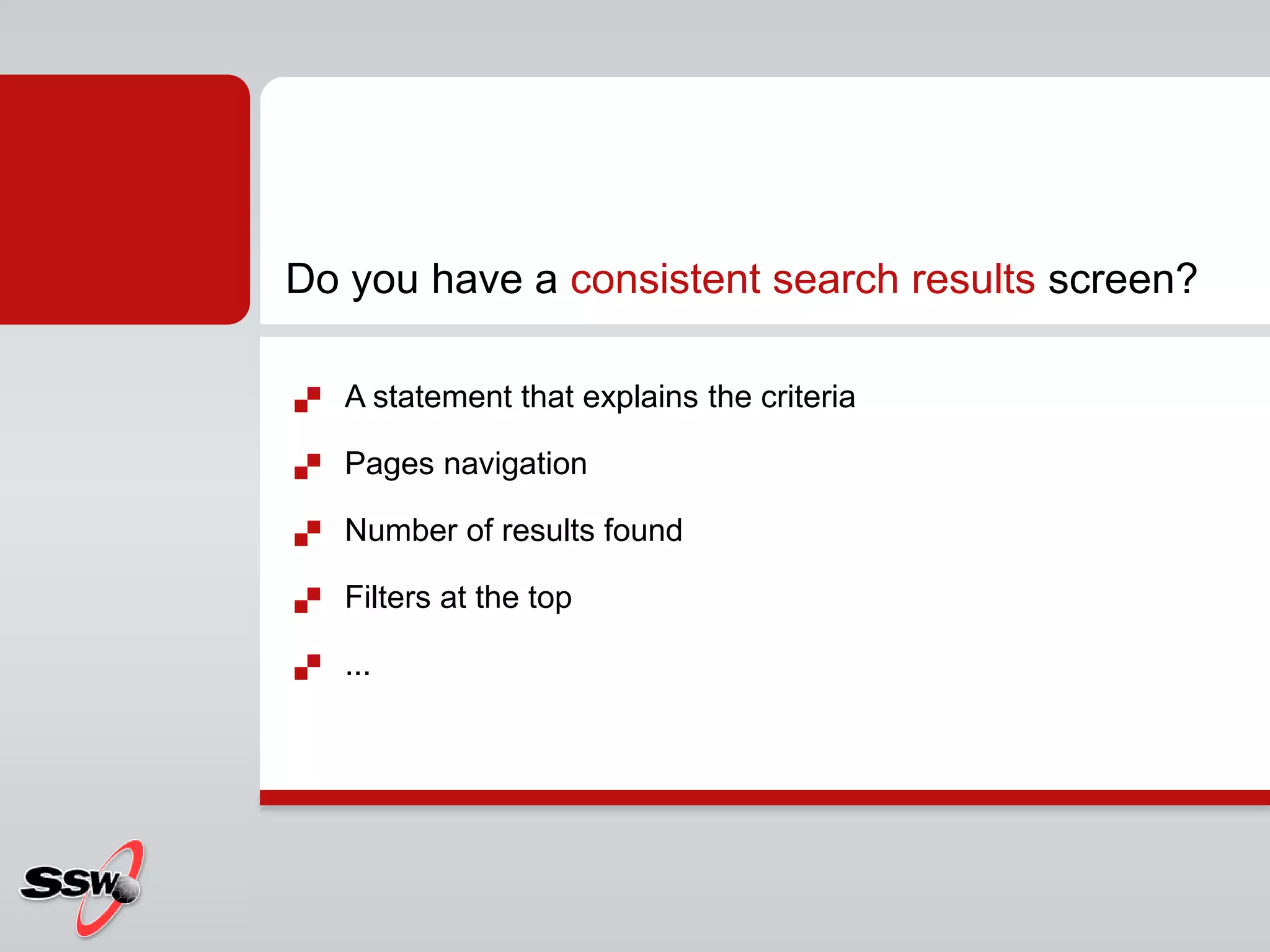  A statement that explains the criteria
 Pages navigation
 Number of results found
 Filters at the top
 ...
Do you have a consistent search results screen?
 