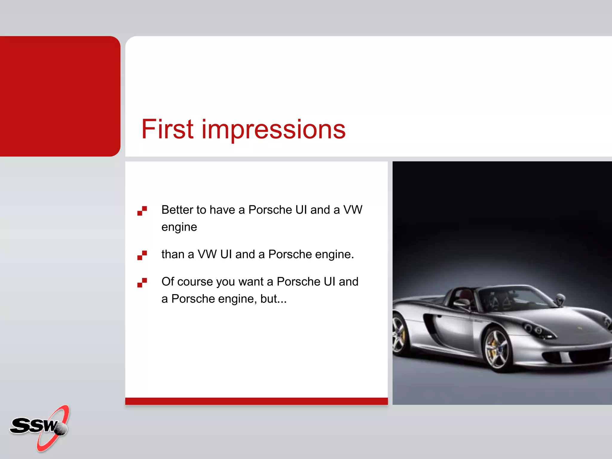 First impressions
 Better to have a Porsche UI and a VW
engine
 than a VW UI and a Porsche engine.
 Of course you want a Porsche UI and
a Porsche engine, but...
 