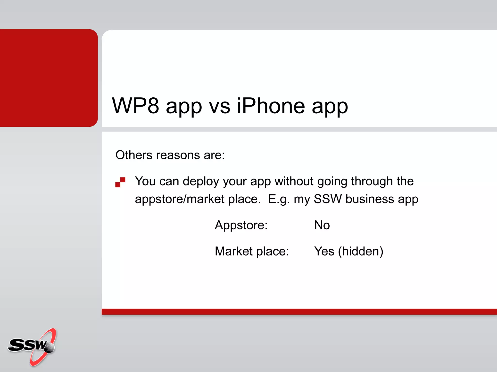 Others reasons are:
 You can deploy your app without going through the
appstore/market place. E.g. my SSW business app
Appstore: No
Market place: Yes (hidden)
WP8 app vs iPhone app
 