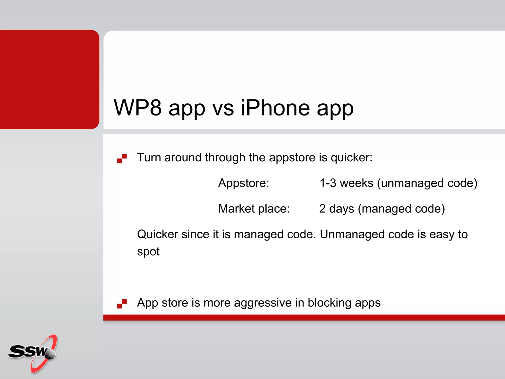  Turn around through the appstore is quicker:
Appstore: 1-3 weeks (unmanaged code)
Market place: 2 days (managed code)
Quicker since it is managed code. Unmanaged code is easy to
spot
 App store is more aggressive in blocking apps
WP8 app vs iPhone app
 