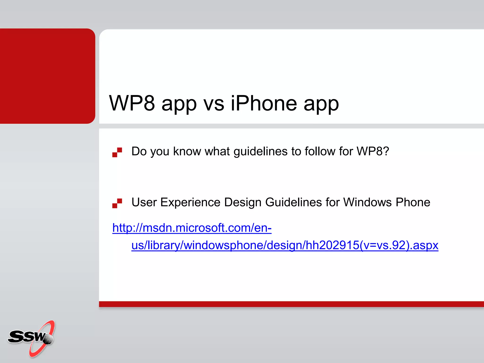  Do you know what guidelines to follow for WP8?
 User Experience Design Guidelines for Windows Phone
http://msdn.microsoft.com/en-
us/library/windowsphone/design/hh202915(v=vs.92).aspx
WP8 app vs iPhone app
 