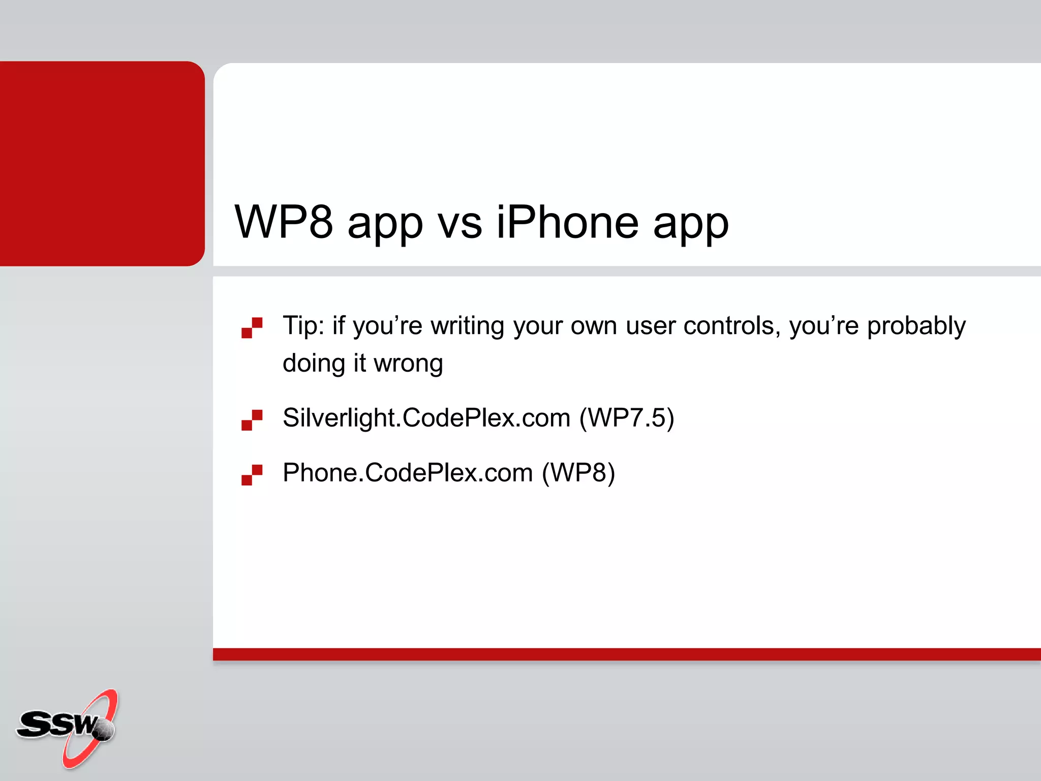  Tip: if you’re writing your own user controls, you’re probably
doing it wrong
 Silverlight.CodePlex.com (WP7.5)
 Phone.CodePlex.com (WP8)
WP8 app vs iPhone app
 