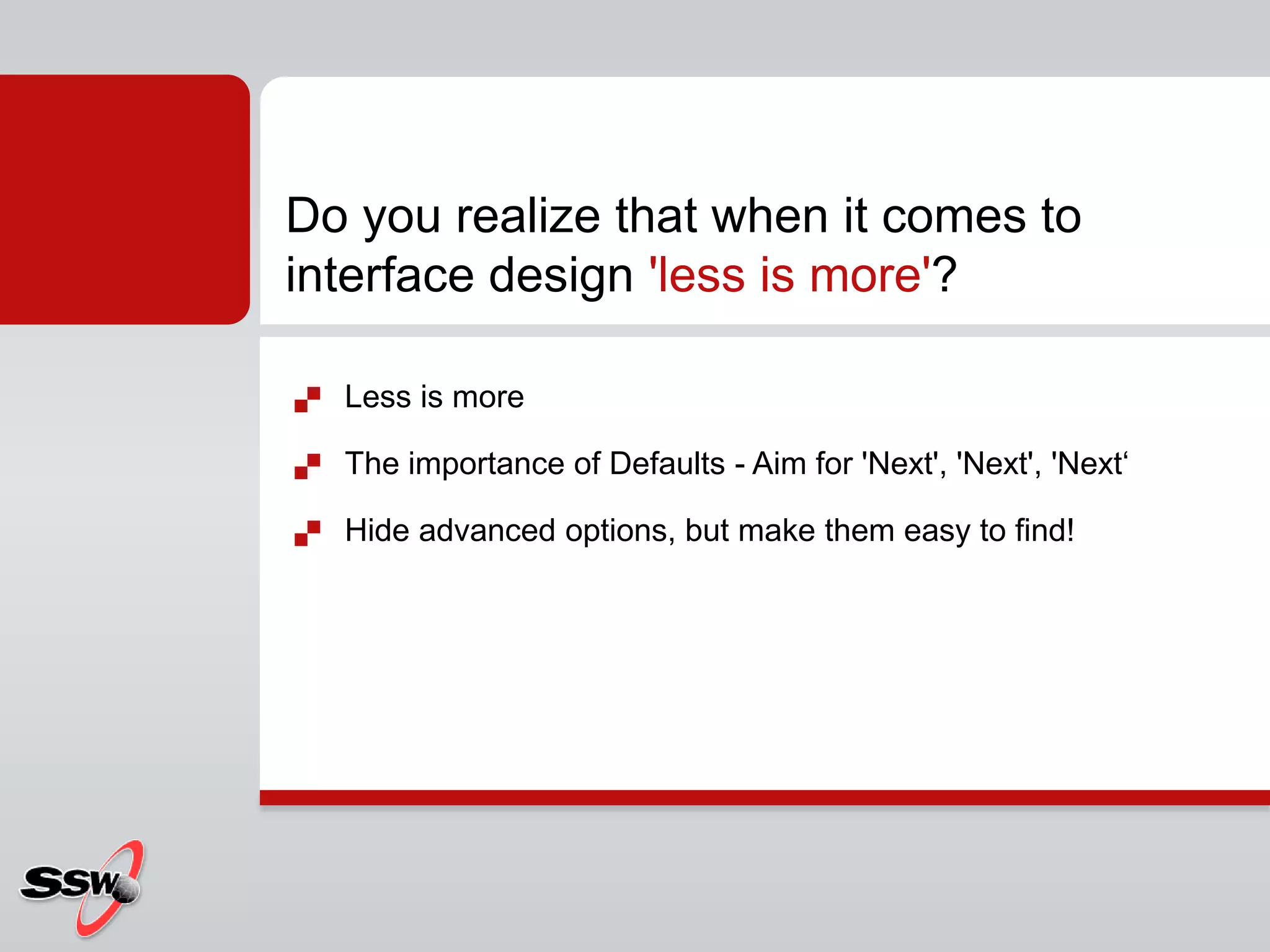  Less is more
 The importance of Defaults - Aim for 'Next', 'Next', 'Next‘
 Hide advanced options, but make them easy to find!
Do you realize that when it comes to
interface design 'less is more'?
 