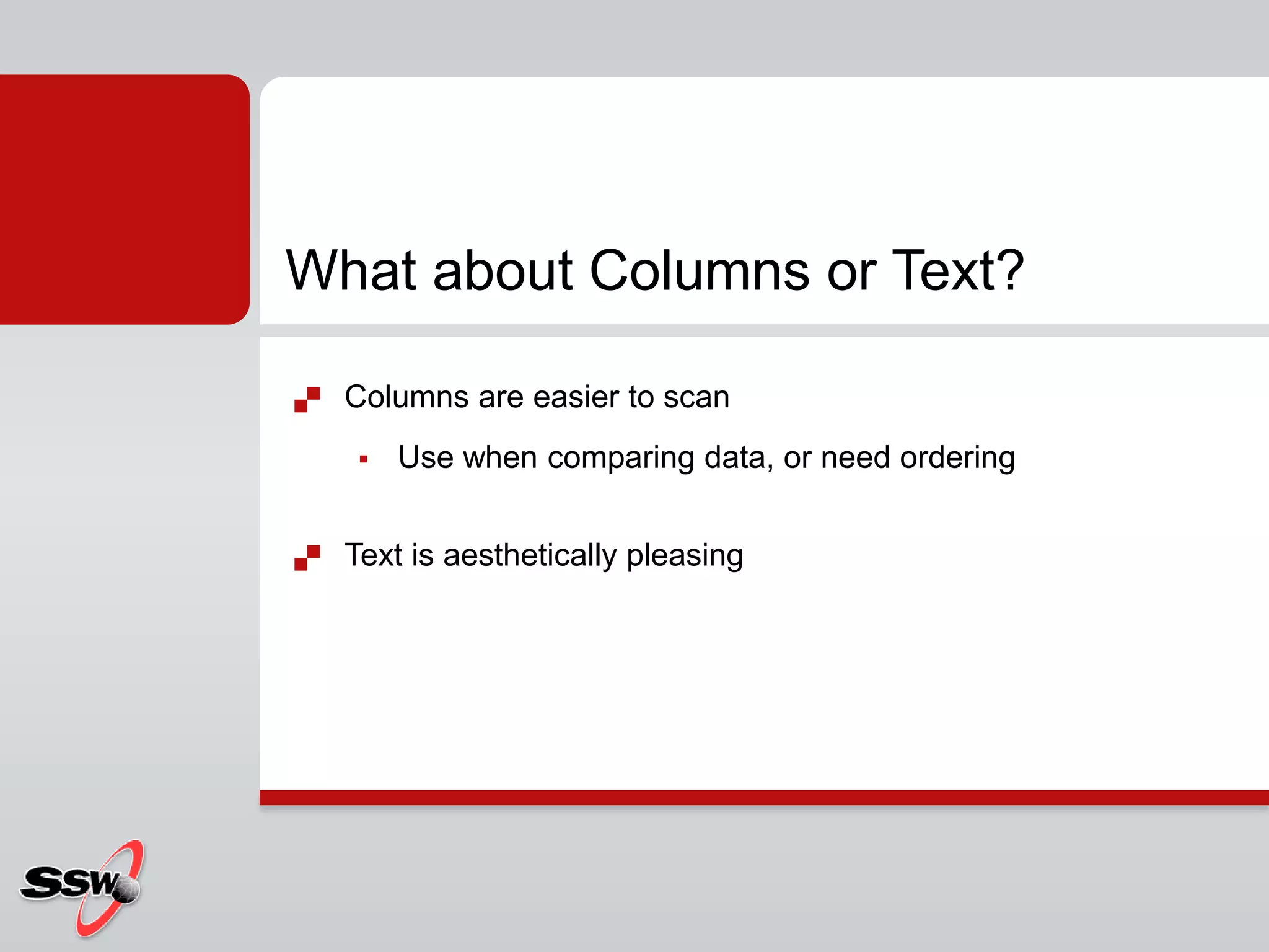  Columns are easier to scan
 Use when comparing data, or need ordering
 Text is aesthetically pleasing
What about Columns or Text?
 