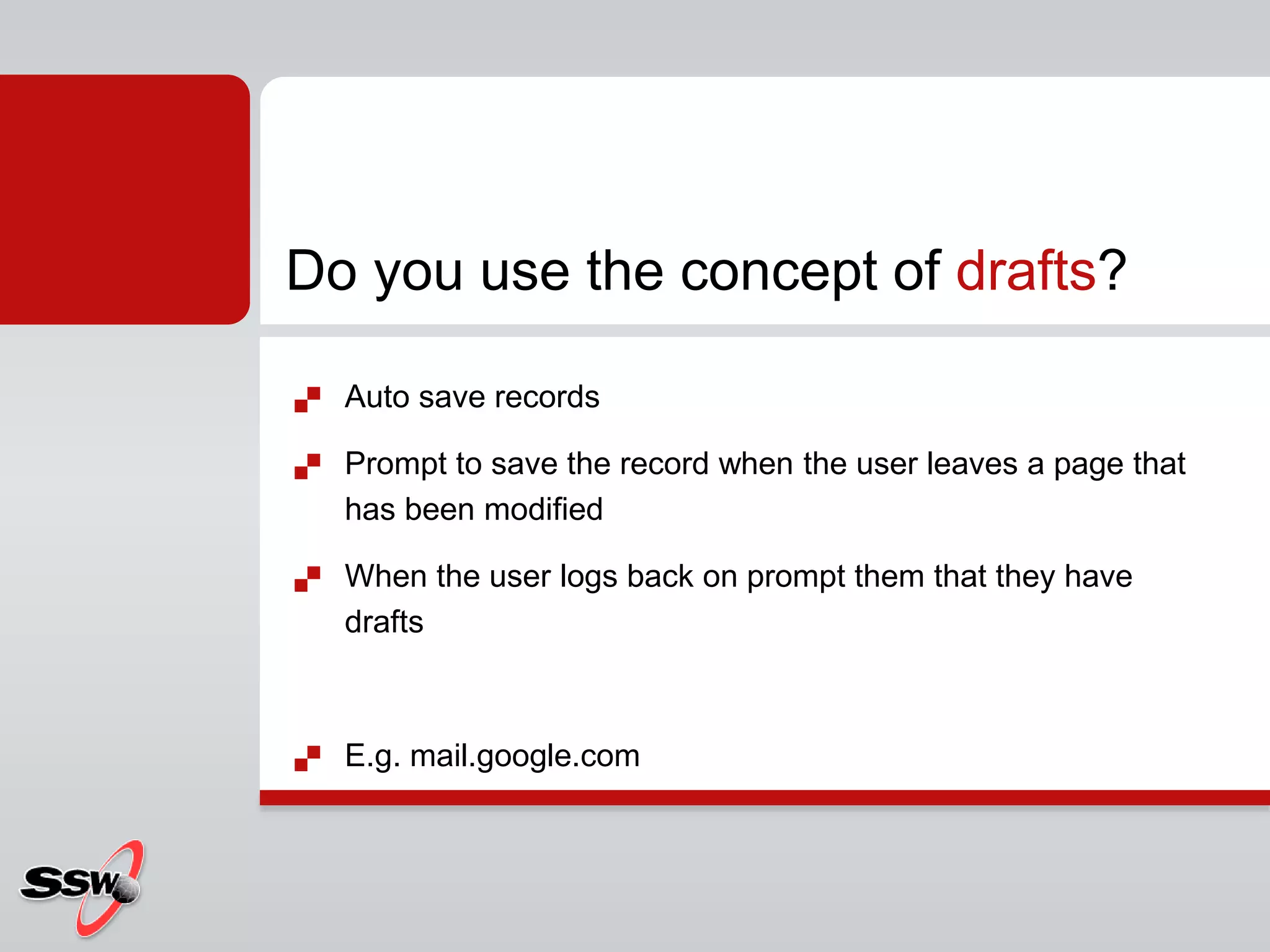 Auto save records
 Prompt to save the record when the user leaves a page that
has been modified
 When the user logs back on prompt them that they have
drafts
 E.g. mail.google.com
Do you use the concept of drafts?
 
