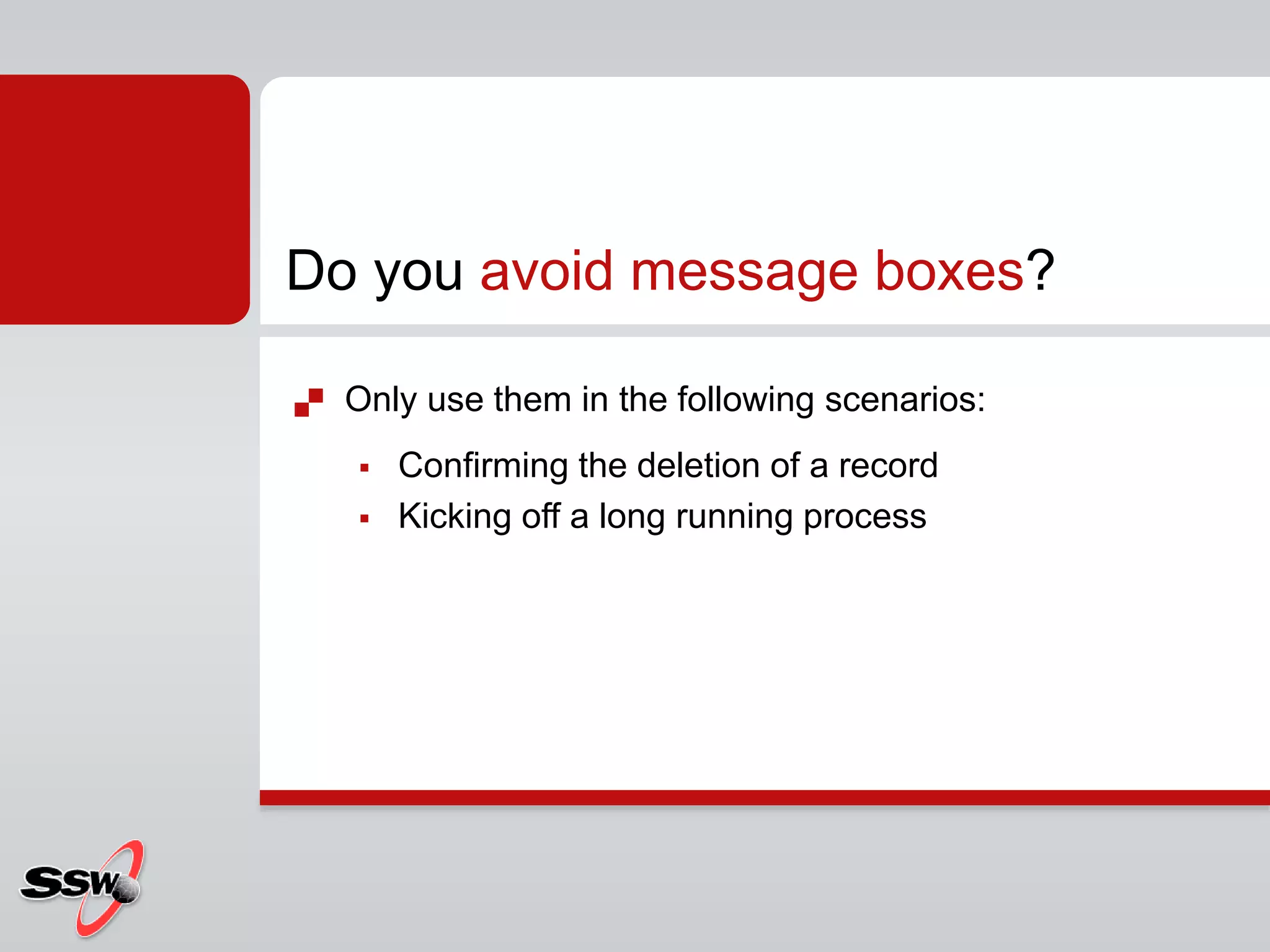  Only use them in the following scenarios:
 Confirming the deletion of a record
 Kicking off a long running process
Do you avoid message boxes?
 