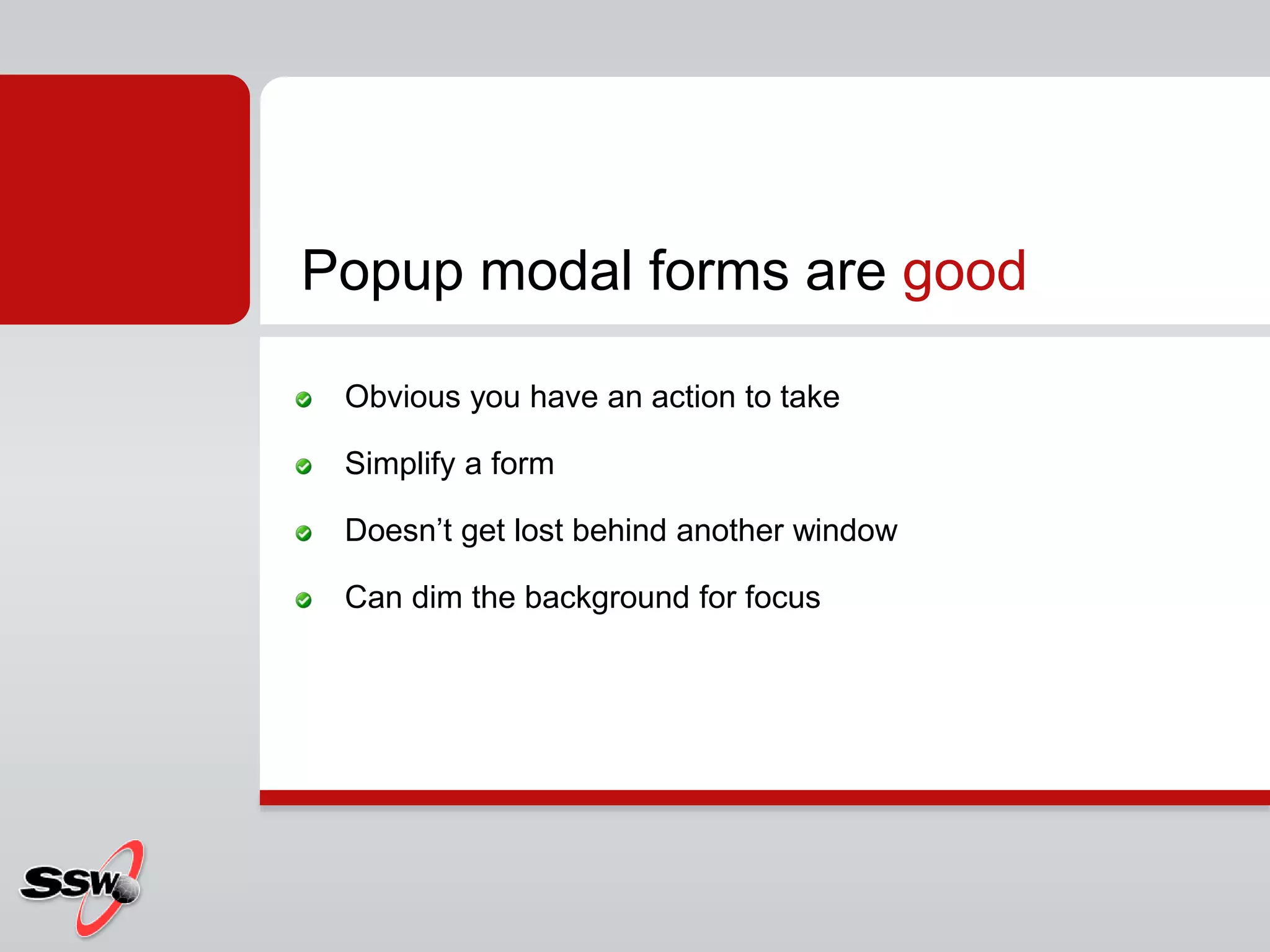 Obvious you have an action to take
Simplify a form
Doesn’t get lost behind another window
Can dim the background for focus
Popup modal forms are good
 