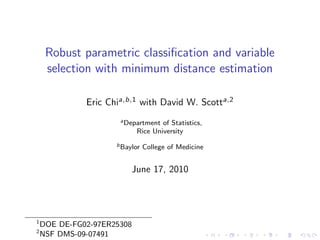 Robust parametric classiﬁcation and variable
     selection with minimum distance estimation

              Eric Chia,b,1 with David W. Scotta,2
                      a Department  of Statistics,
                            Rice University
                     b Baylor   College of Medicine


                          June 17, 2010




1
    DOE DE-FG02-97ER25308
2
    NSF DMS-09-07491
 