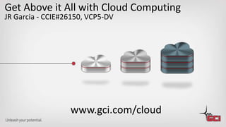 Get Above it All with Cloud Computing
JR Garcia - CCIE#26150, VCP5-DV




                  www.gci.com/cloud
 
