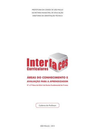 PREFEITURA DA CIDADE DE SÃO PAULO
SECRETARIA MUNICIPAL DE EDUCAÇÃO
DIRETORIA DE ORIENTAÇÃO TÉCNICA
ÁREAS DO CONHECIMENTO E
AVALIAÇÃO PARA A APRENDIZAGEM
4º e 5º Anos do Ciclo I do Ensino Fundamental de 9 anos
Caderno do Professor
SÃO PAULO / 2013
 