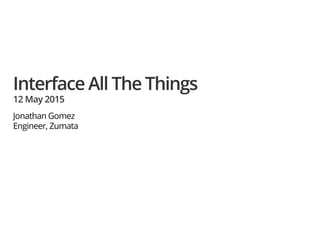 Interface All The Things
12 May 2015
Jonathan Gomez
Engineer, Zumata
 